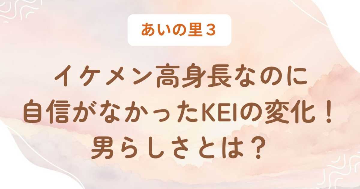 あいの里3・イケメンなのに自信がないKEIの変化！男らしさとは？